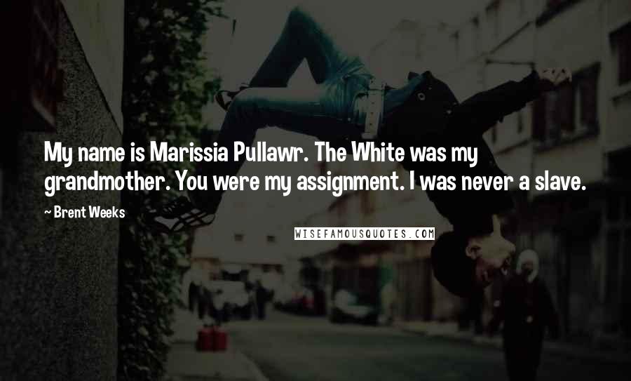 Brent Weeks Quotes: My name is Marissia Pullawr. The White was my grandmother. You were my assignment. I was never a slave.