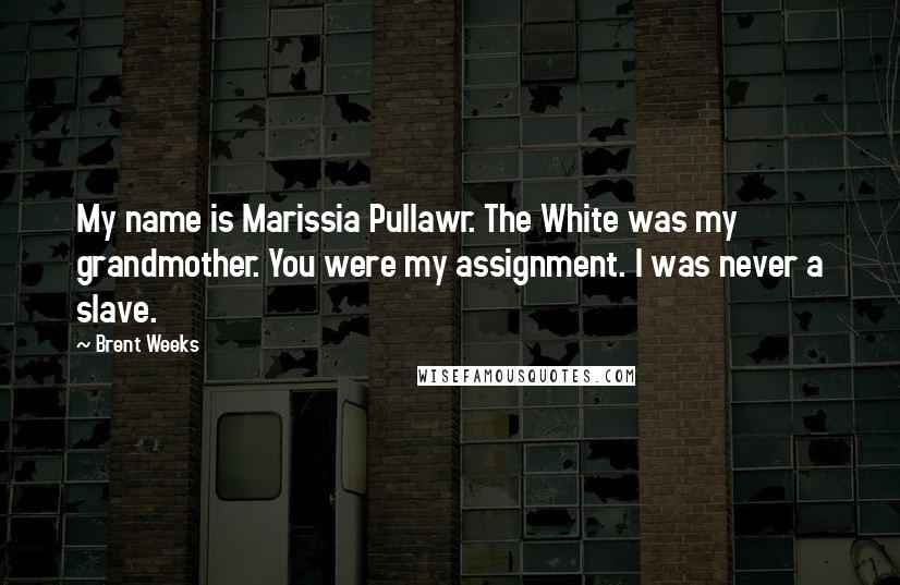 Brent Weeks Quotes: My name is Marissia Pullawr. The White was my grandmother. You were my assignment. I was never a slave.