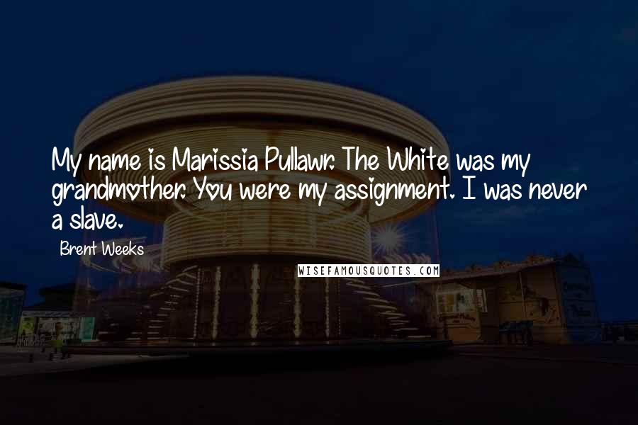 Brent Weeks Quotes: My name is Marissia Pullawr. The White was my grandmother. You were my assignment. I was never a slave.