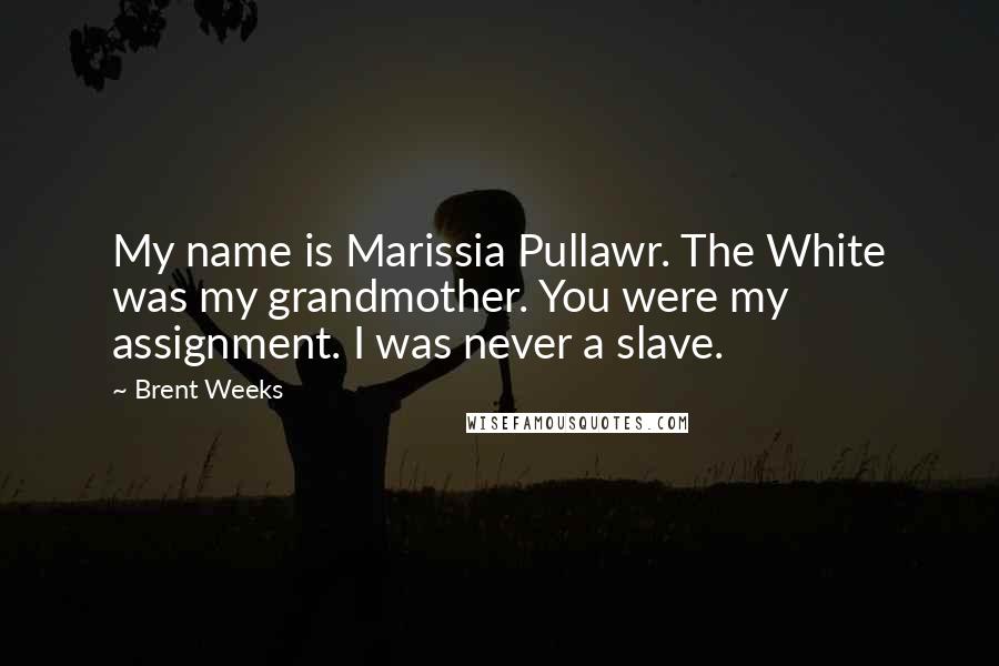 Brent Weeks Quotes: My name is Marissia Pullawr. The White was my grandmother. You were my assignment. I was never a slave.