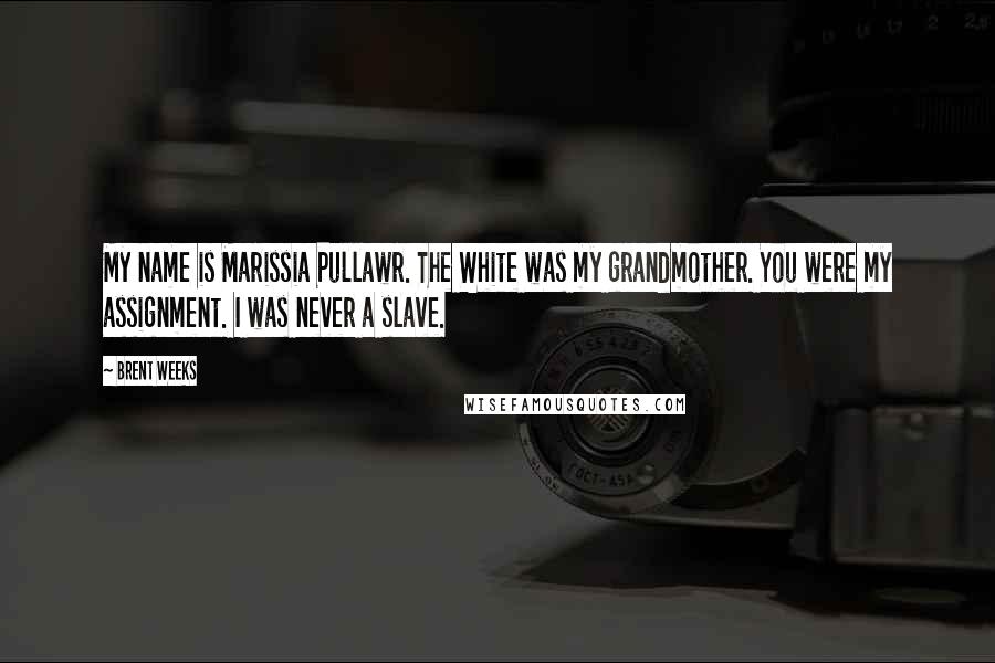 Brent Weeks Quotes: My name is Marissia Pullawr. The White was my grandmother. You were my assignment. I was never a slave.