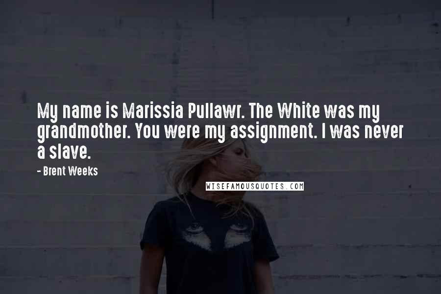 Brent Weeks Quotes: My name is Marissia Pullawr. The White was my grandmother. You were my assignment. I was never a slave.