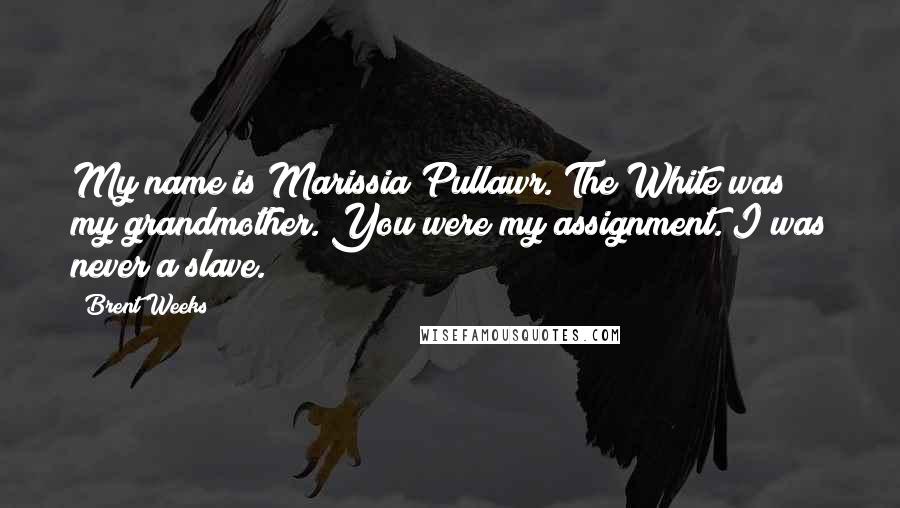 Brent Weeks Quotes: My name is Marissia Pullawr. The White was my grandmother. You were my assignment. I was never a slave.