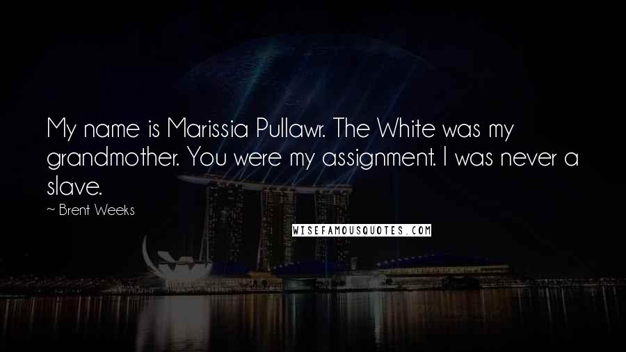 Brent Weeks Quotes: My name is Marissia Pullawr. The White was my grandmother. You were my assignment. I was never a slave.