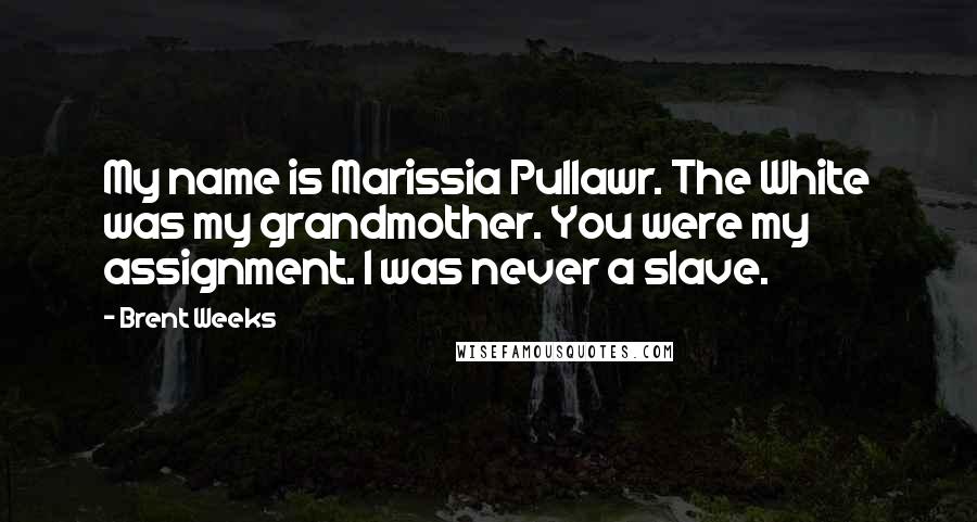 Brent Weeks Quotes: My name is Marissia Pullawr. The White was my grandmother. You were my assignment. I was never a slave.