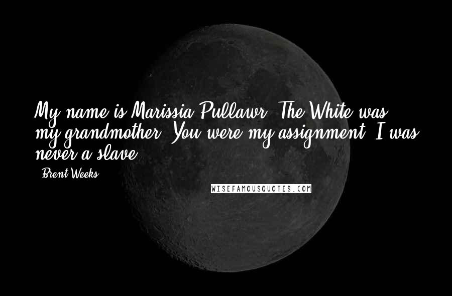 Brent Weeks Quotes: My name is Marissia Pullawr. The White was my grandmother. You were my assignment. I was never a slave.