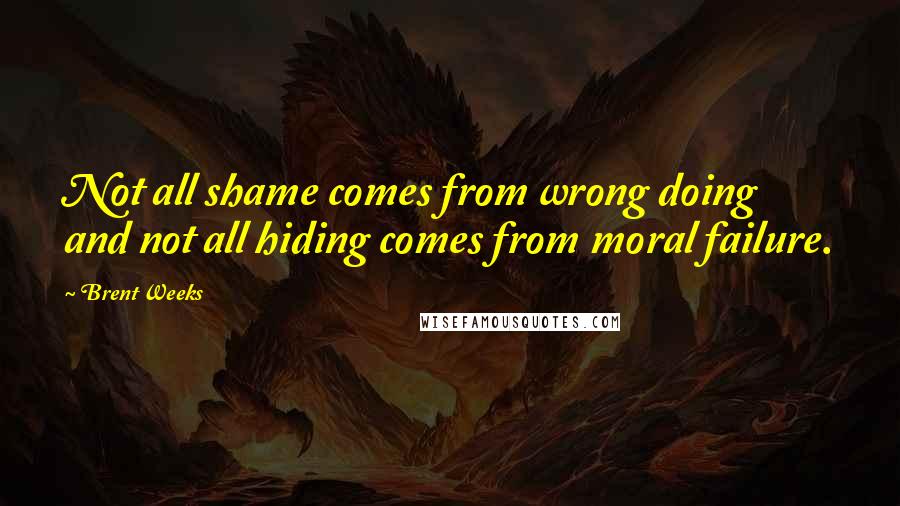 Brent Weeks Quotes: Not all shame comes from wrong doing and not all hiding comes from moral failure.