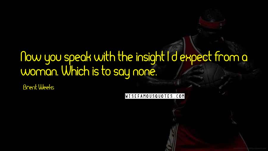 Brent Weeks Quotes: Now you speak with the insight I'd expect from a woman. Which is to say none.