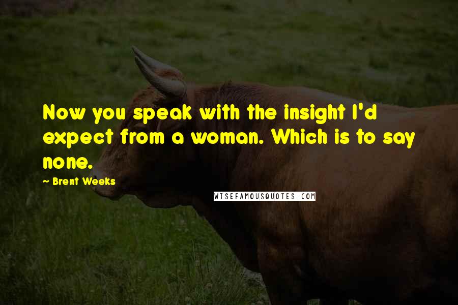 Brent Weeks Quotes: Now you speak with the insight I'd expect from a woman. Which is to say none.