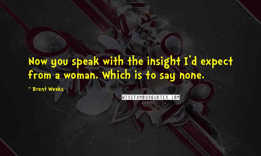 Brent Weeks Quotes: Now you speak with the insight I'd expect from a woman. Which is to say none.