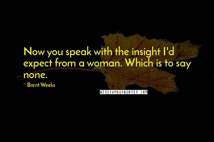 Brent Weeks Quotes: Now you speak with the insight I'd expect from a woman. Which is to say none.