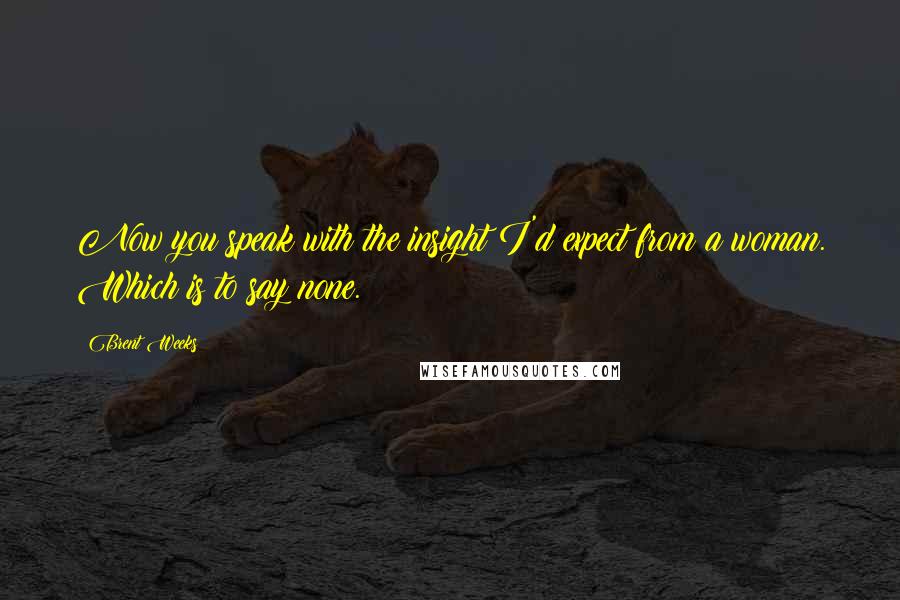 Brent Weeks Quotes: Now you speak with the insight I'd expect from a woman. Which is to say none.