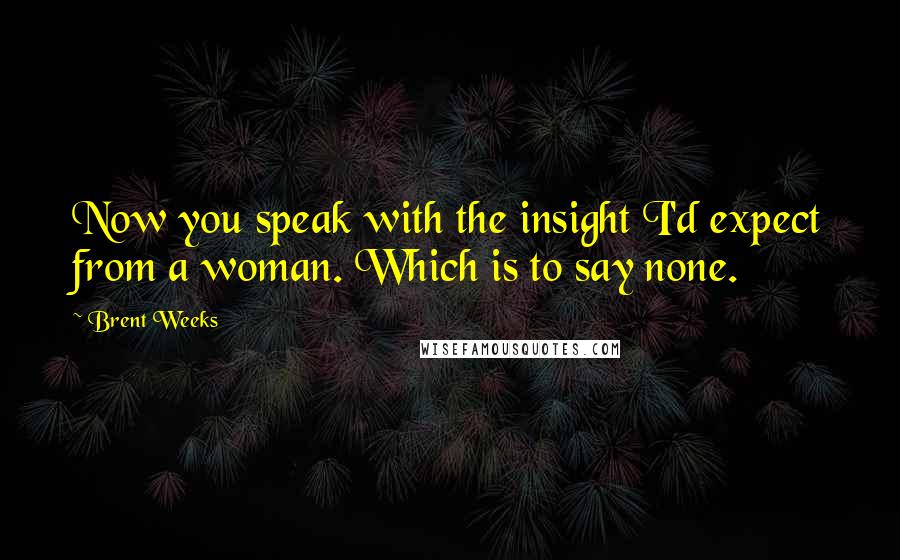 Brent Weeks Quotes: Now you speak with the insight I'd expect from a woman. Which is to say none.