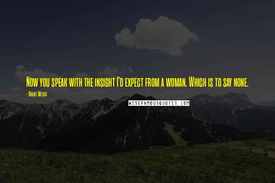 Brent Weeks Quotes: Now you speak with the insight I'd expect from a woman. Which is to say none.