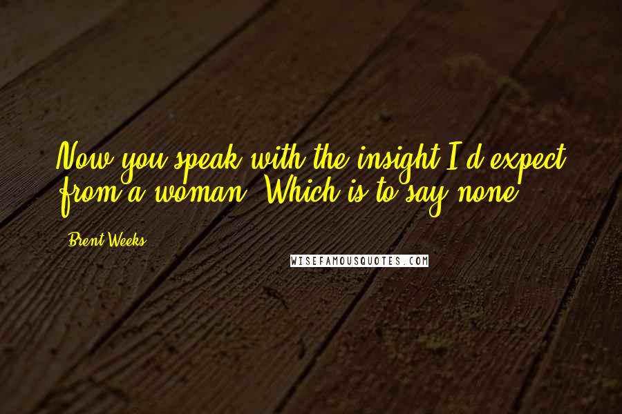 Brent Weeks Quotes: Now you speak with the insight I'd expect from a woman. Which is to say none.