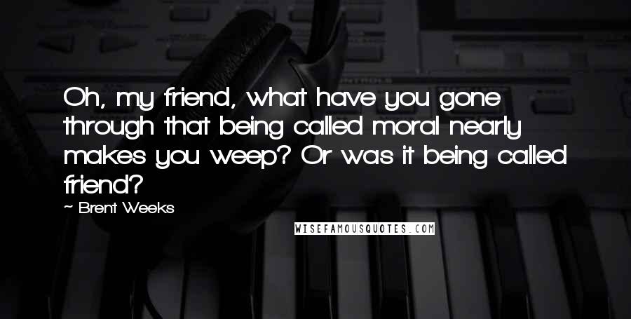 Brent Weeks Quotes: Oh, my friend, what have you gone through that being called moral nearly makes you weep? Or was it being called friend?