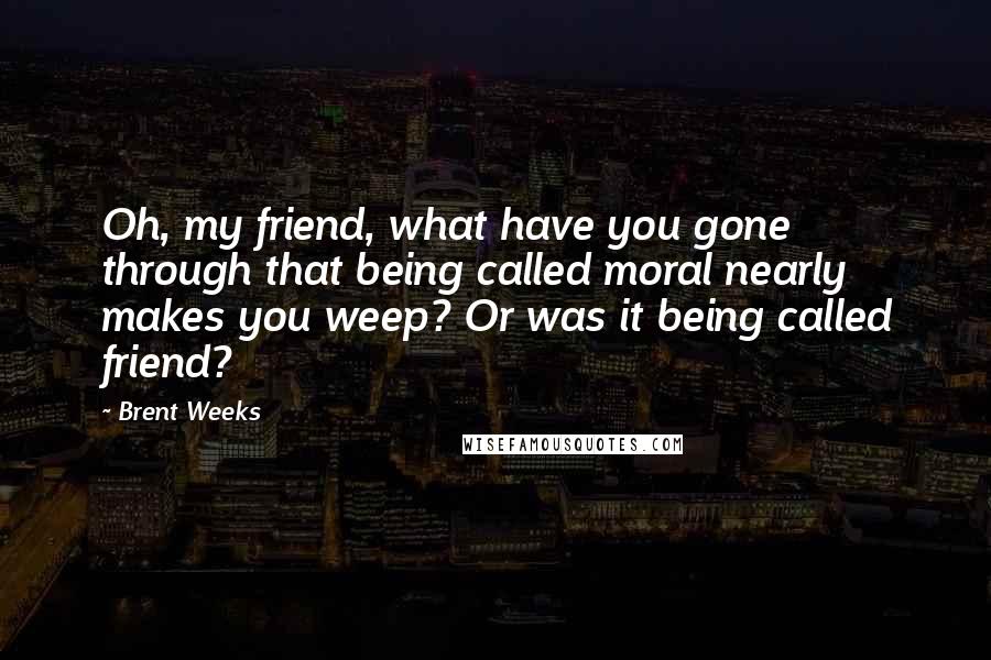 Brent Weeks Quotes: Oh, my friend, what have you gone through that being called moral nearly makes you weep? Or was it being called friend?
