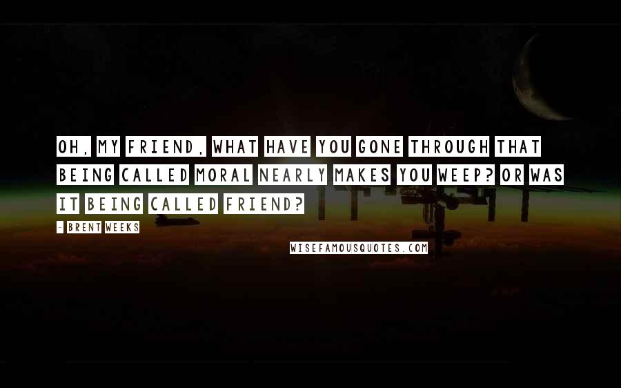Brent Weeks Quotes: Oh, my friend, what have you gone through that being called moral nearly makes you weep? Or was it being called friend?