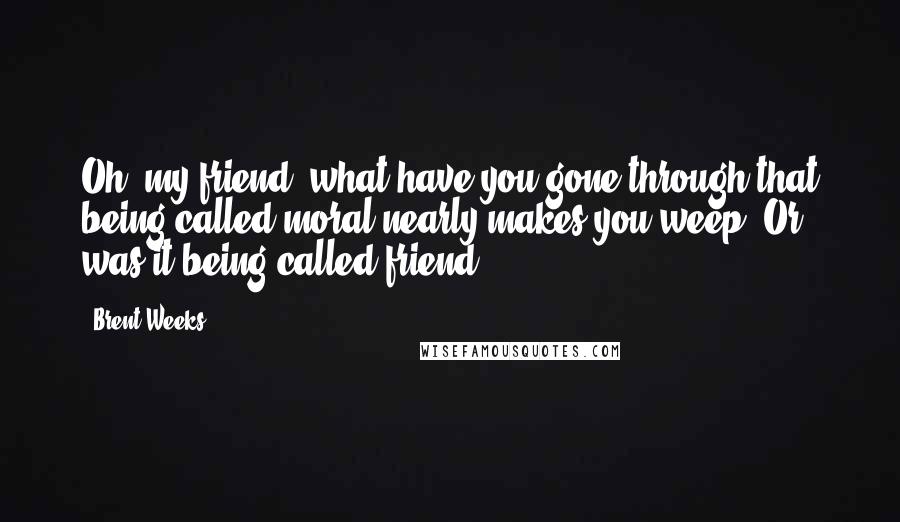 Brent Weeks Quotes: Oh, my friend, what have you gone through that being called moral nearly makes you weep? Or was it being called friend?