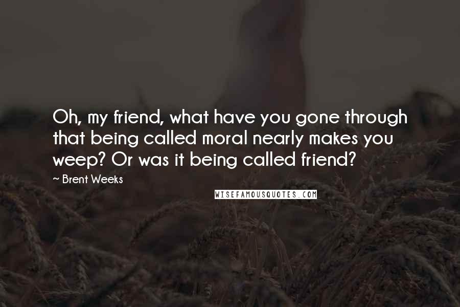 Brent Weeks Quotes: Oh, my friend, what have you gone through that being called moral nearly makes you weep? Or was it being called friend?