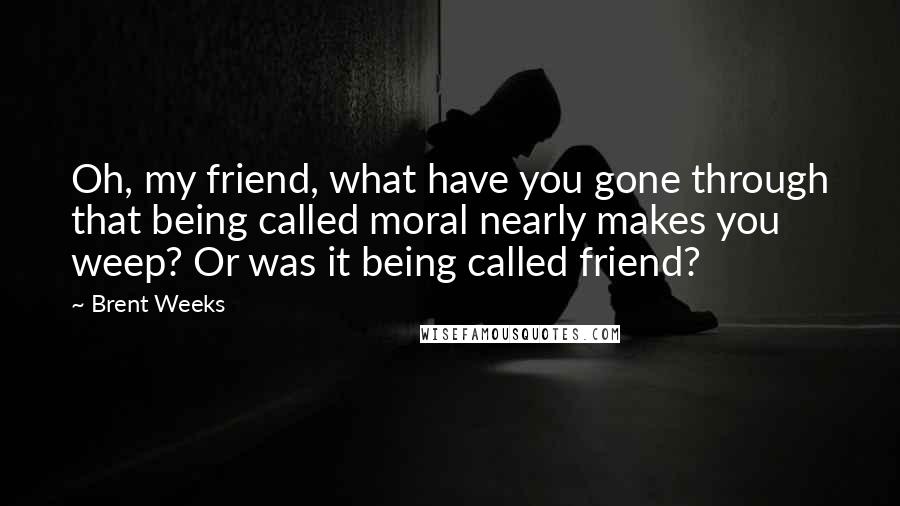 Brent Weeks Quotes: Oh, my friend, what have you gone through that being called moral nearly makes you weep? Or was it being called friend?