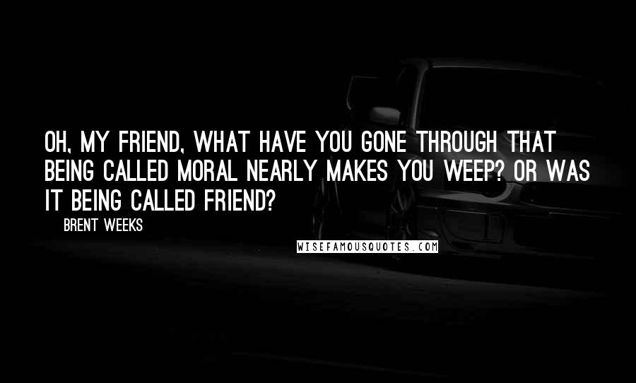 Brent Weeks Quotes: Oh, my friend, what have you gone through that being called moral nearly makes you weep? Or was it being called friend?
