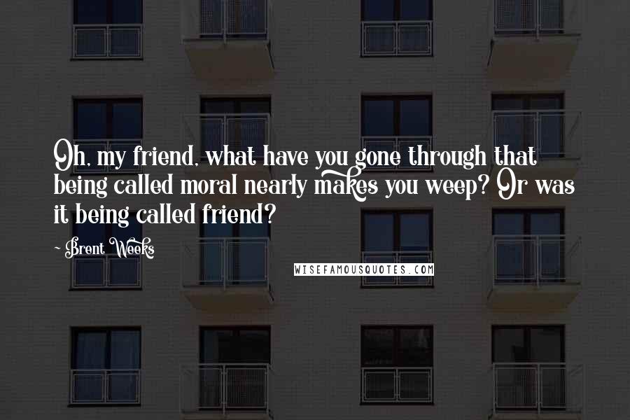 Brent Weeks Quotes: Oh, my friend, what have you gone through that being called moral nearly makes you weep? Or was it being called friend?