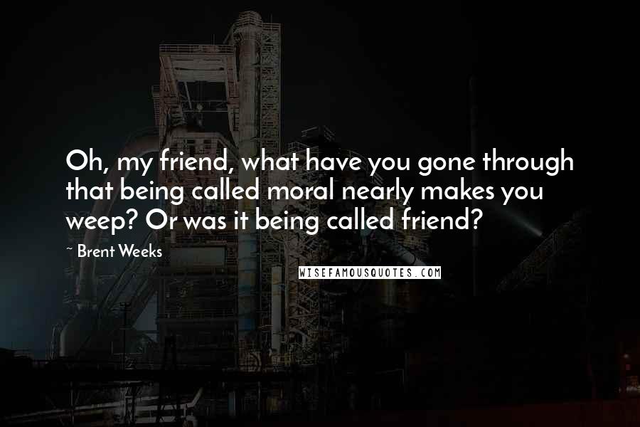 Brent Weeks Quotes: Oh, my friend, what have you gone through that being called moral nearly makes you weep? Or was it being called friend?
