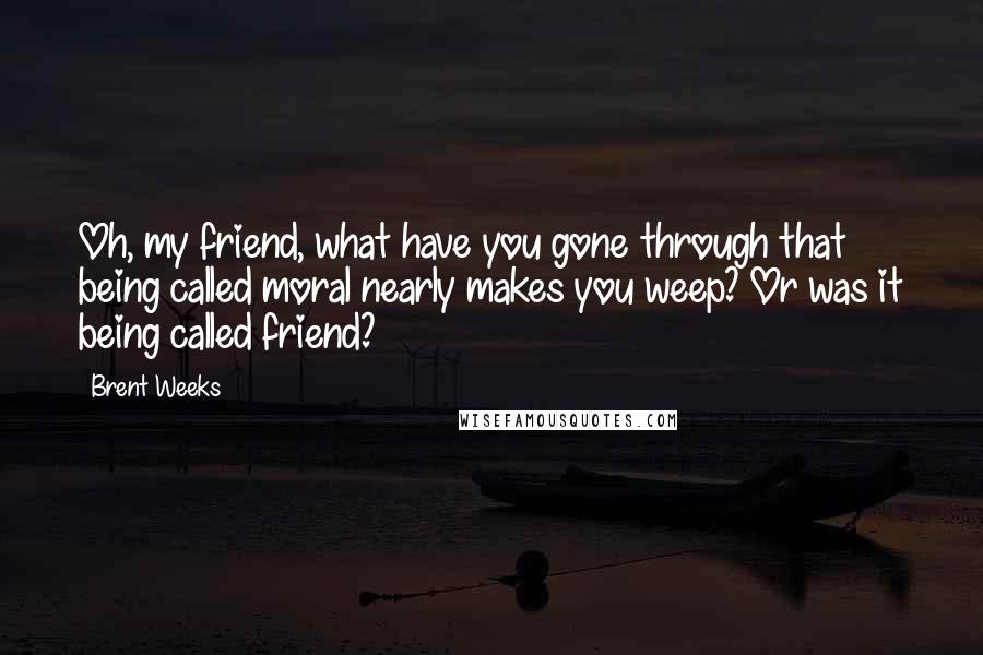 Brent Weeks Quotes: Oh, my friend, what have you gone through that being called moral nearly makes you weep? Or was it being called friend?