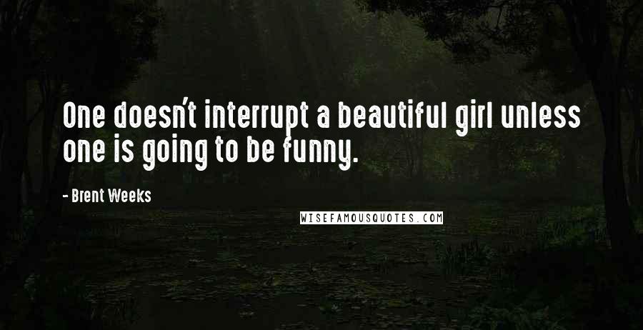 Brent Weeks Quotes: One doesn't interrupt a beautiful girl unless one is going to be funny.