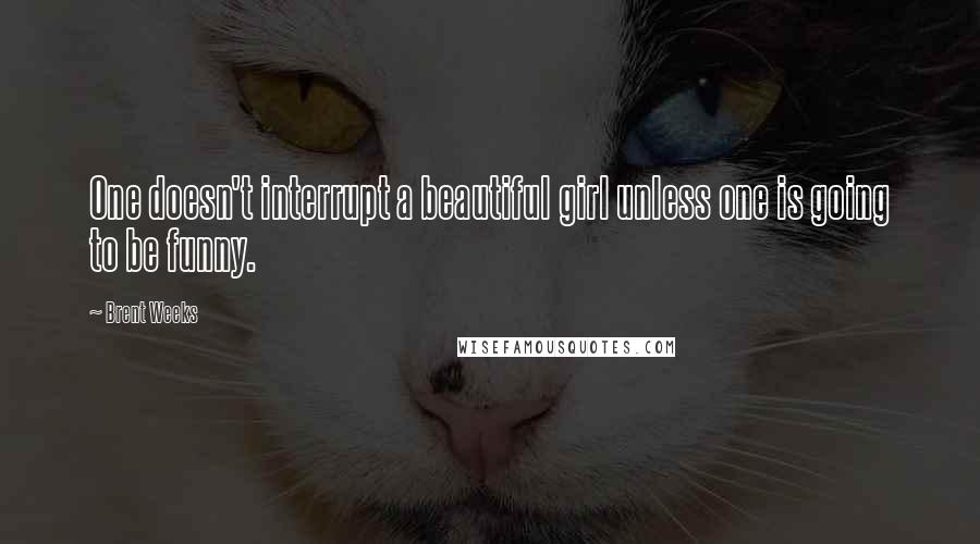 Brent Weeks Quotes: One doesn't interrupt a beautiful girl unless one is going to be funny.