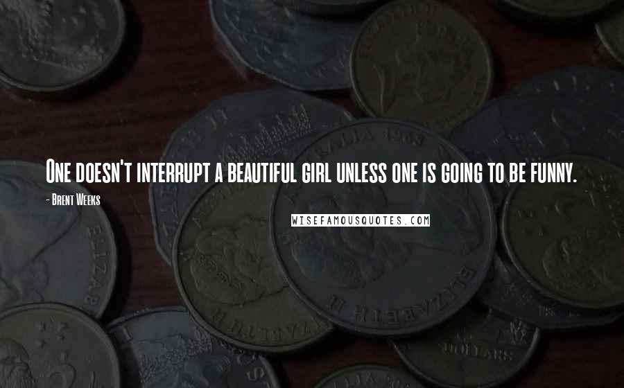 Brent Weeks Quotes: One doesn't interrupt a beautiful girl unless one is going to be funny.