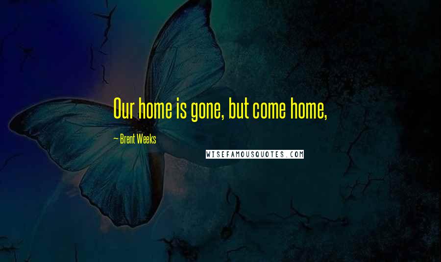 Brent Weeks Quotes: Our home is gone, but come home,