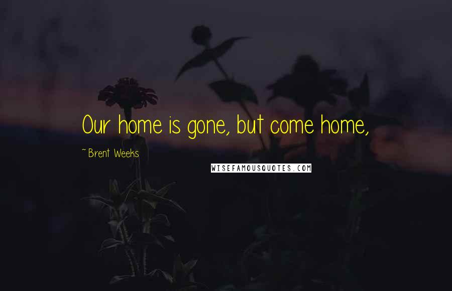 Brent Weeks Quotes: Our home is gone, but come home,