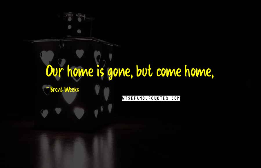 Brent Weeks Quotes: Our home is gone, but come home,