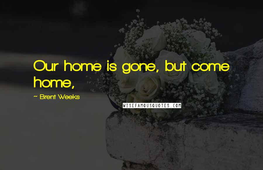 Brent Weeks Quotes: Our home is gone, but come home,