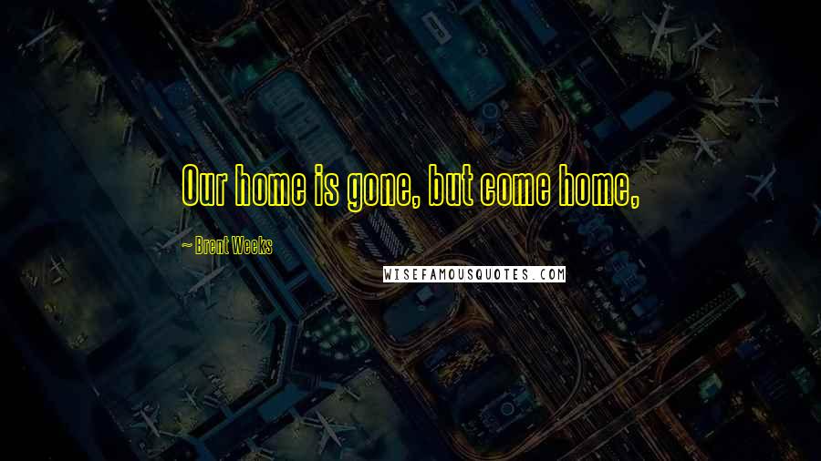 Brent Weeks Quotes: Our home is gone, but come home,