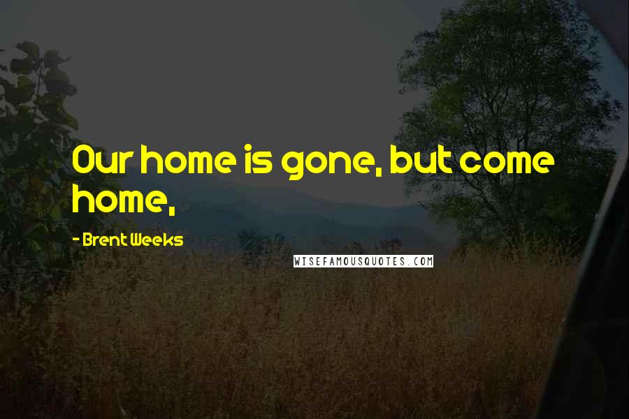Brent Weeks Quotes: Our home is gone, but come home,