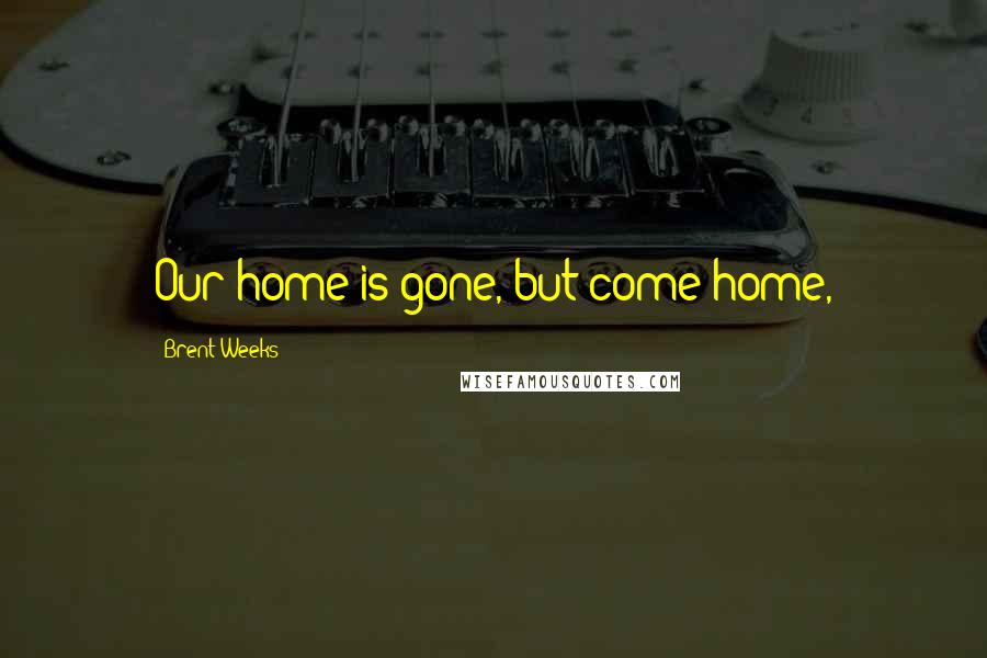 Brent Weeks Quotes: Our home is gone, but come home,