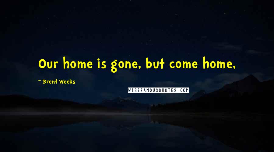Brent Weeks Quotes: Our home is gone, but come home,