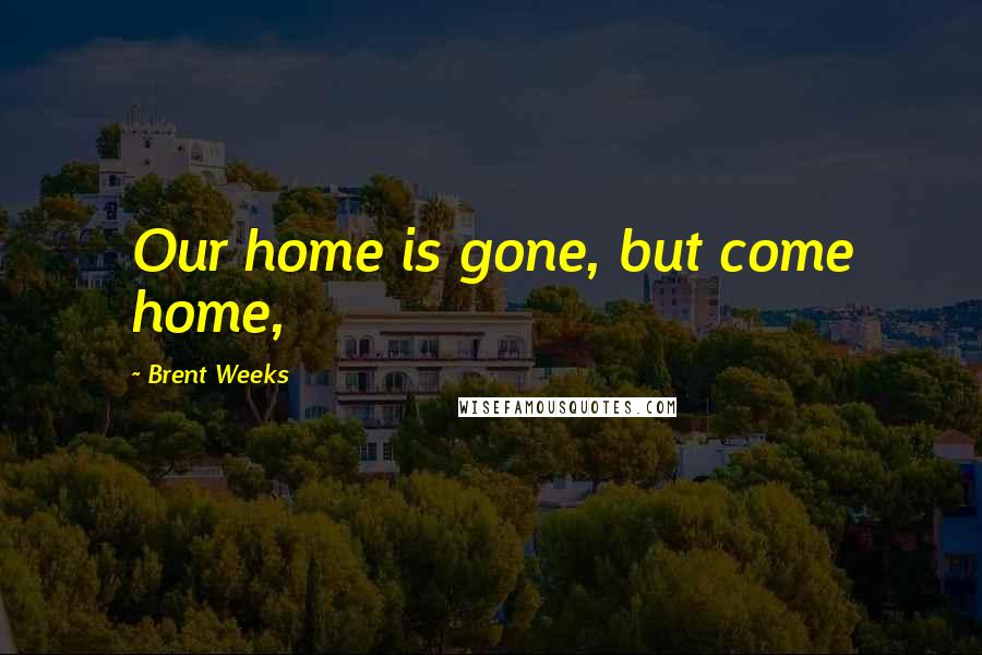 Brent Weeks Quotes: Our home is gone, but come home,