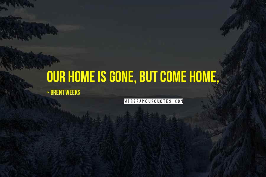 Brent Weeks Quotes: Our home is gone, but come home,