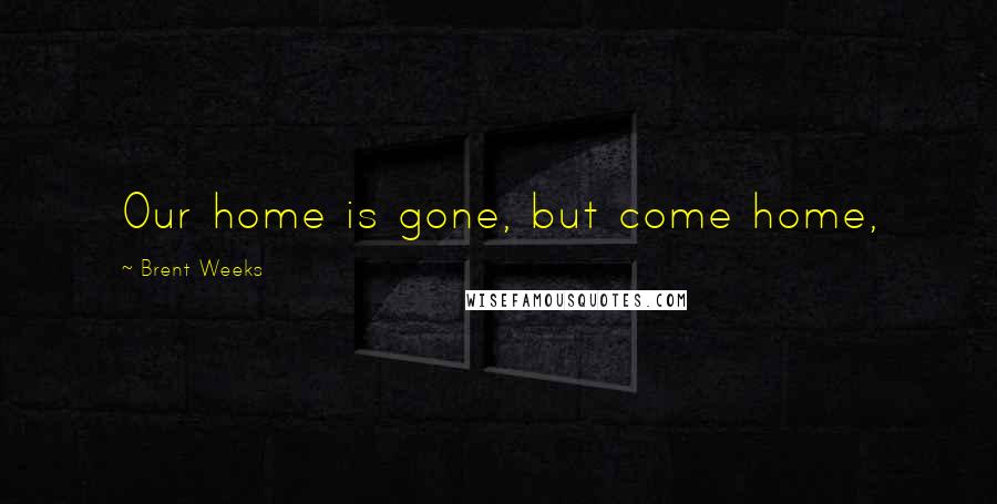 Brent Weeks Quotes: Our home is gone, but come home,