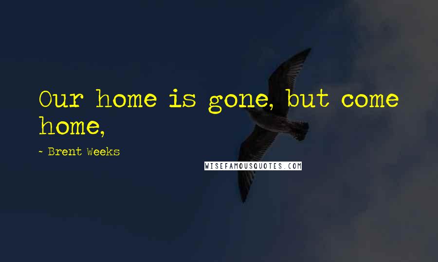 Brent Weeks Quotes: Our home is gone, but come home,