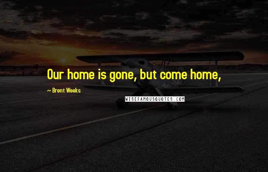 Brent Weeks Quotes: Our home is gone, but come home,