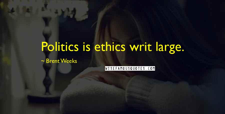 Brent Weeks Quotes: Politics is ethics writ large.