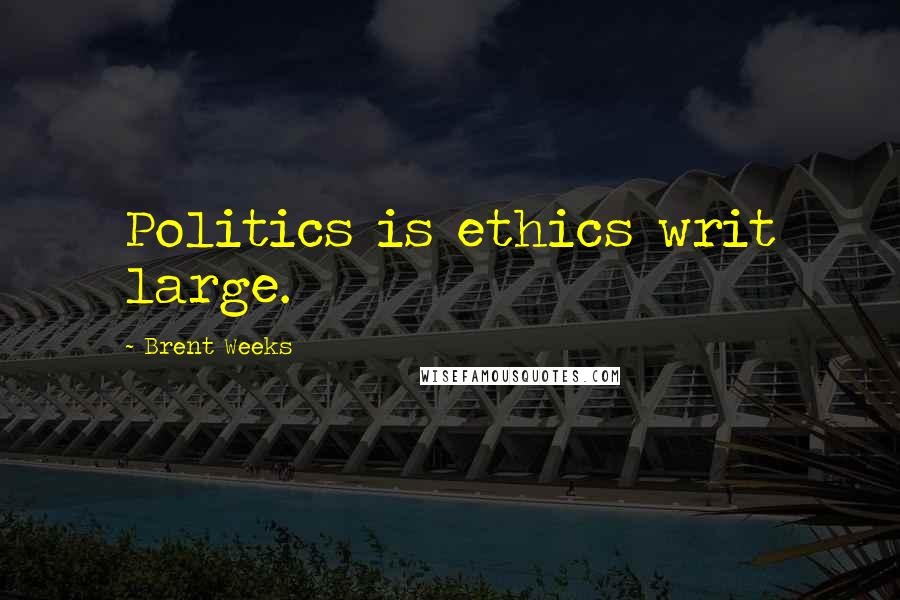 Brent Weeks Quotes: Politics is ethics writ large.