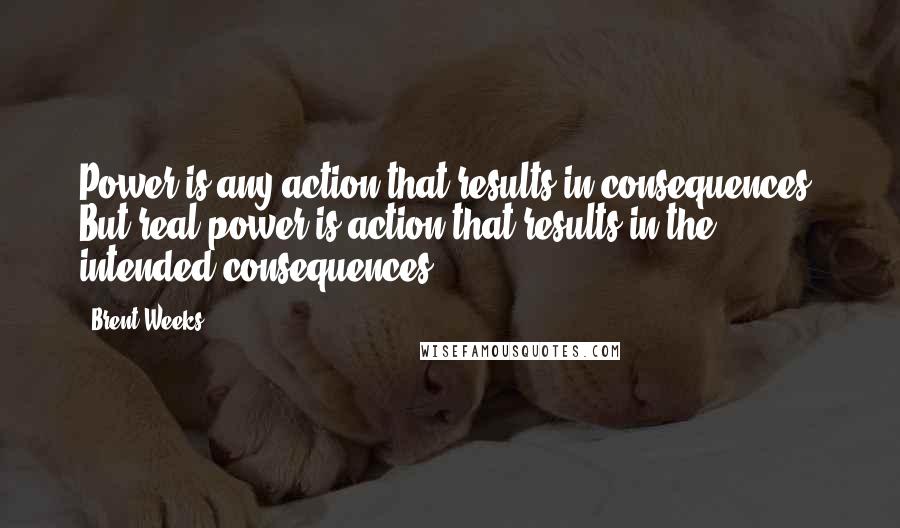 Brent Weeks Quotes: Power is any action that results in consequences. But real power is action that results in the intended consequences.