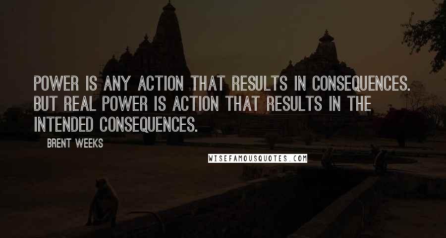 Brent Weeks Quotes: Power is any action that results in consequences. But real power is action that results in the intended consequences.