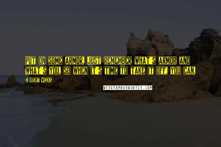 Brent Weeks Quotes: Put on some armor. Just remember what's armor and what's you, so when it's time to take it off, you can.